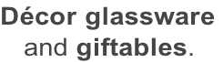 Décor glassware     and giftables.